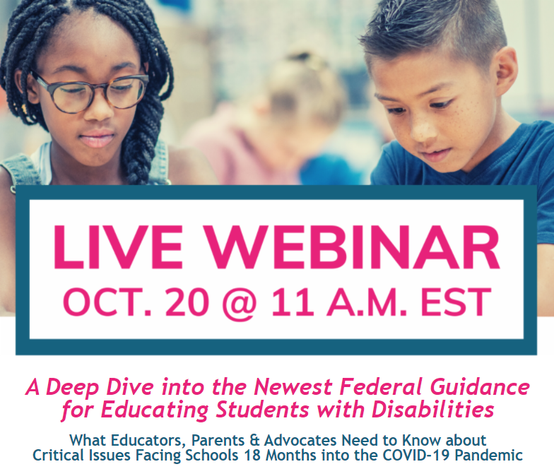 Live Webinar October 20 at 11 AM EST. A Deep dive into the newest federal guidance for educating students with disabilities: What educators, parents, and advocates need to know about critical issues facing schools 18 months into the COVID-19 pandemic